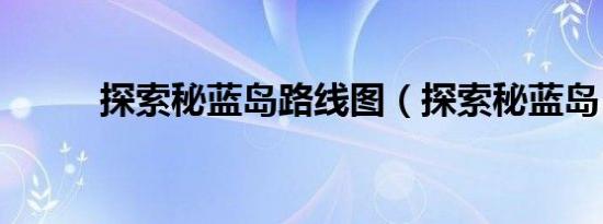 探索秘蓝岛路线图（探索秘蓝岛）