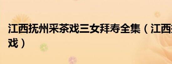江西抚州采茶戏三女拜寿全集（江西抚州采茶戏）