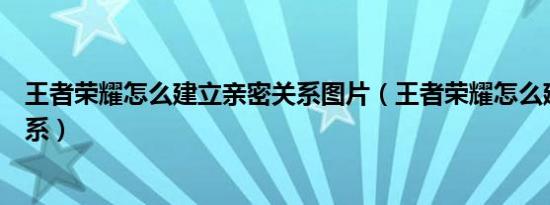 王者荣耀怎么建立亲密关系图片（王者荣耀怎么建立亲密关系）