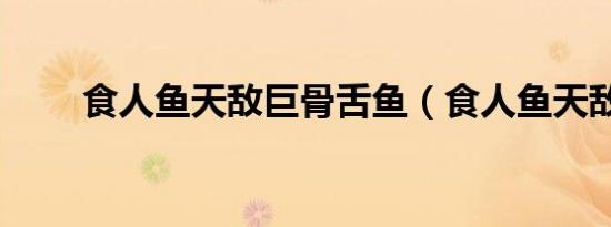 食人鱼天敌巨骨舌鱼（食人鱼天敌）