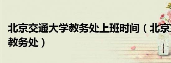 北京交通大学教务处上班时间（北京交通大学教务处）