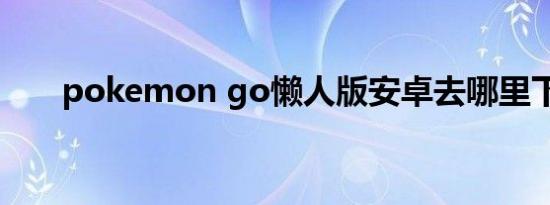 pokemon go懒人版安卓去哪里下载