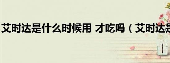 艾时达是什么时候用 才吃吗（艾时达是什么）