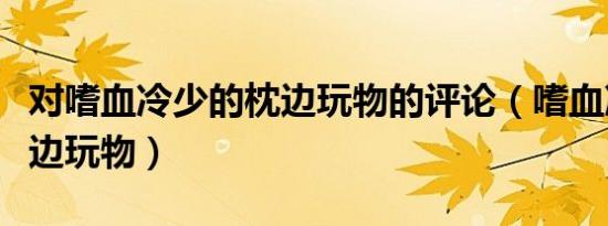 对嗜血冷少的枕边玩物的评论（嗜血冷少的枕边玩物）