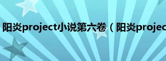 阳炎project小说第六卷（阳炎project小说）
