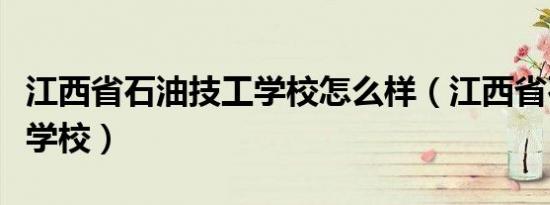 江西省石油技工学校怎么样（江西省石油技工学校）