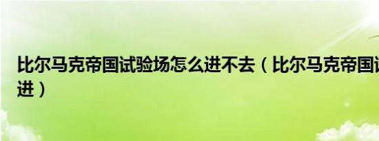 比尔马克帝国试验场怎么进不去（比尔马克帝国试验场怎么进）