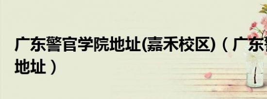 广东警官学院地址(嘉禾校区)（广东警官学院地址）