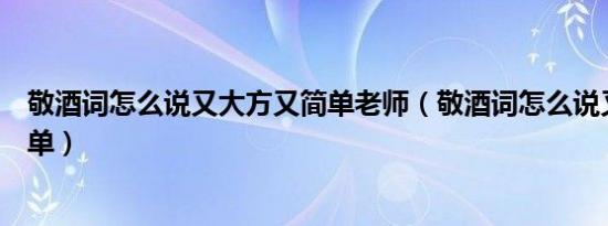 敬酒词怎么说又大方又简单老师（敬酒词怎么说又大方又简单）