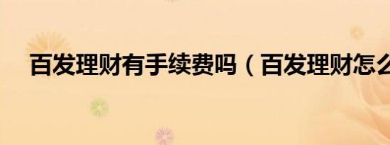 百发理财有手续费吗（百发理财怎么买）