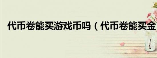 代币卷能买游戏币吗（代币卷能买金币吗）