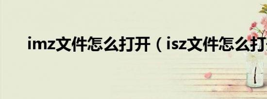 imz文件怎么打开（isz文件怎么打开）