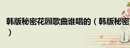 韩版秘密花园歌曲谁唱的（韩版秘密花园歌曲）