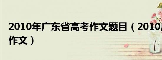 2010年广东省高考作文题目（2010广东高考作文）