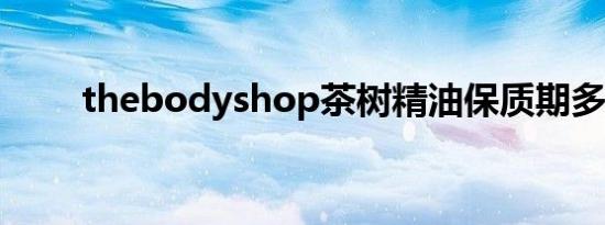 thebodyshop茶树精油保质期多久