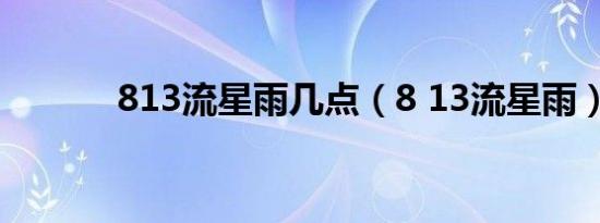 813流星雨几点（8 13流星雨）