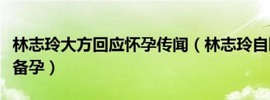 林志玲大方回应怀孕传闻（林志玲自曝正积极备孕）