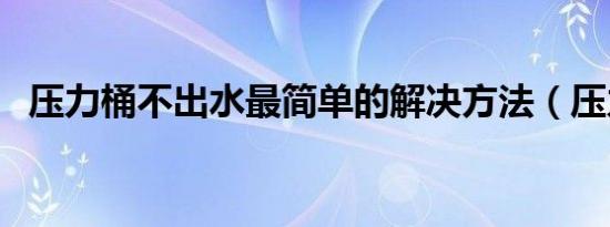 压力桶不出水最简单的解决方法（压力桶）