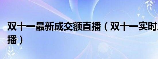 双十一最新成交额直播（双十一实时成交额直播）