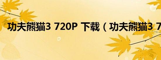 功夫熊猫3 720P 下载（功夫熊猫3 720p）