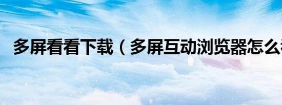 多屏看看下载（多屏互动浏览器怎么看片）