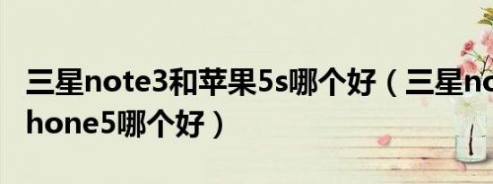 三星note3和苹果5s哪个好（三星note2和iphone5哪个好）