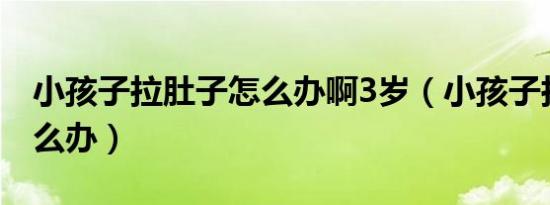小孩子拉肚子怎么办啊3岁（小孩子拉肚子怎么办）