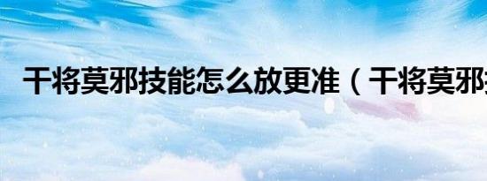 干将莫邪技能怎么放更准（干将莫邪技能）