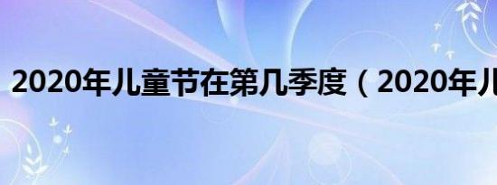 2020年儿童节在第几季度（2020年儿童节）