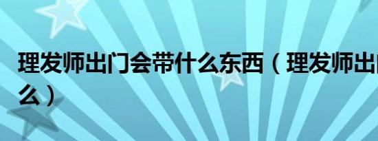 理发师出门会带什么东西（理发师出门会带什么）