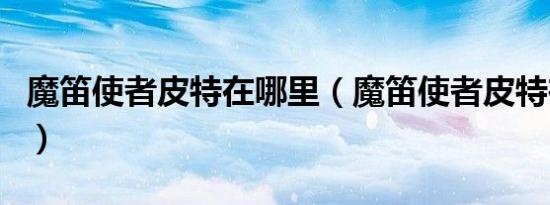 魔笛使者皮特在哪里（魔笛使者皮特在哪个图）