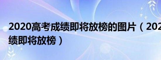 2020高考成绩即将放榜的图片（2020高考成绩即将放榜）