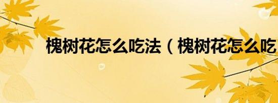 槐树花怎么吃法（槐树花怎么吃）