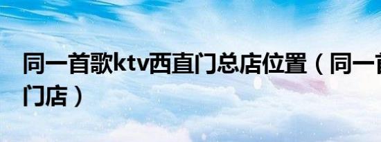 同一首歌ktv西直门总店位置（同一首歌西直门店）