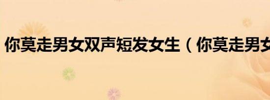 你莫走男女双声短发女生（你莫走男女双声）