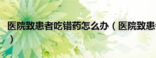 医院致患者吃错药怎么办（医院致患者吃错药）