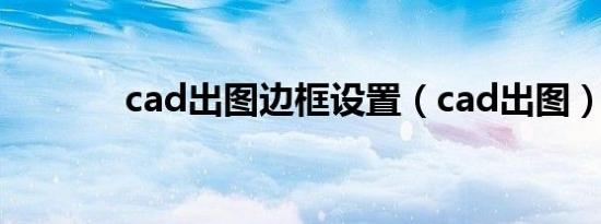 cad出图边框设置（cad出图）