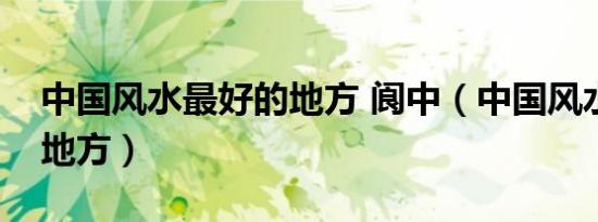 中国风水最好的地方 阆中（中国风水最好的地方）