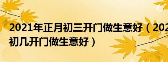 2021年正月初三开门做生意好（2021年正月初几开门做生意好）