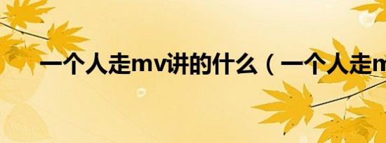 一个人走mv讲的什么（一个人走mv）