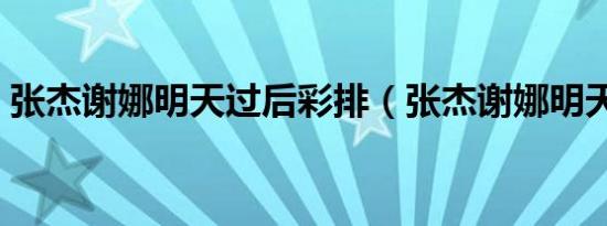 张杰谢娜明天过后彩排（张杰谢娜明天过后）