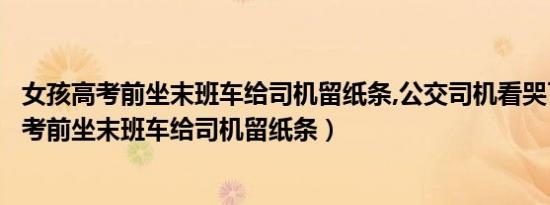 女孩高考前坐末班车给司机留纸条,公交司机看哭了（女孩高考前坐末班车给司机留纸条）