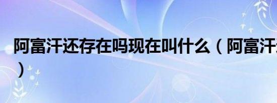 阿富汗还存在吗现在叫什么（阿富汗还存在吗）