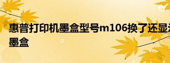 惠普打印机墨盒型号m106换了还显示要更换墨盒