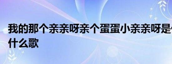 我的那个亲亲呀亲个蛋蛋小亲亲呀是什么歌是什么歌