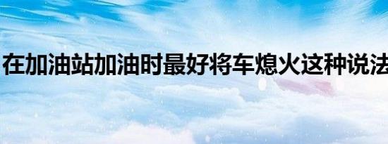 在加油站加油时最好将车熄火这种说法正确吗