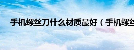 手机螺丝刀什么材质最好（手机螺丝刀）