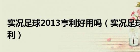 实况足球2013亨利好用吗（实况足球2013亨利）