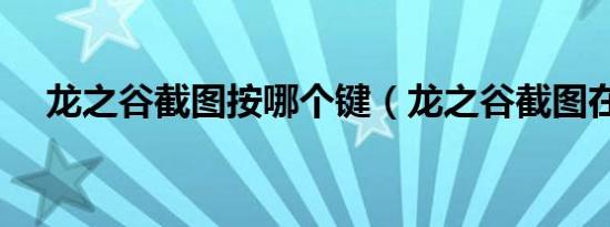 龙之谷截图按哪个键（龙之谷截图在哪）