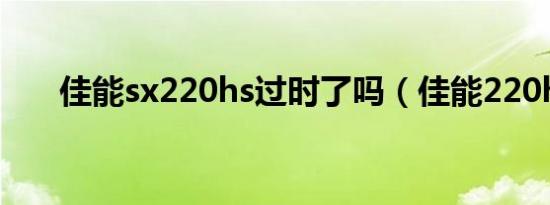 佳能sx220hs过时了吗（佳能220hs）